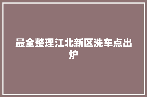 最全整理江北新区洗车点出炉