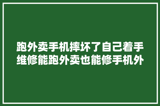 跑外卖手机摔坏了自己着手维修能跑外卖也能修手机外