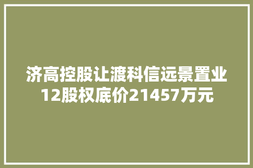 济高控股让渡科信远景置业12股权底价21457万元
