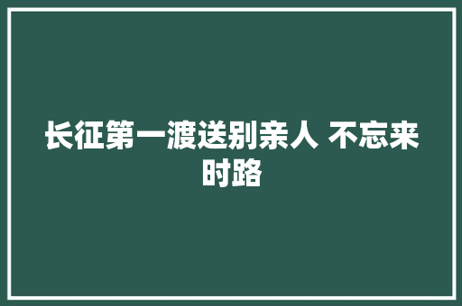 长征第一渡送别亲人 不忘来时路