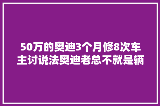 50万的奥迪3个月修8次车主讨说法奥迪老总不就是辆破奥迪嘛