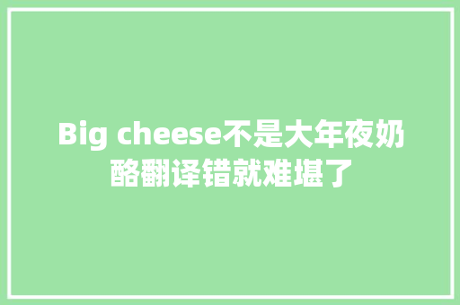 Big cheese不是大年夜奶酪翻译错就难堪了