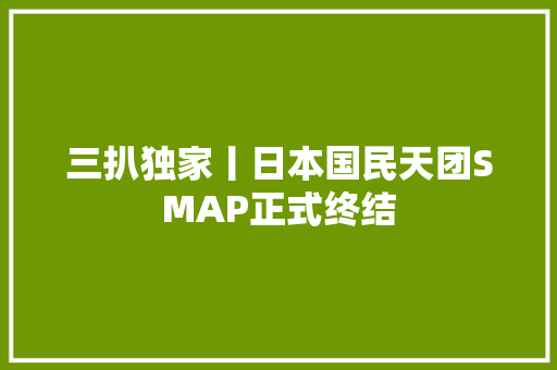 三扒独家丨日本国民天团SMAP正式终结