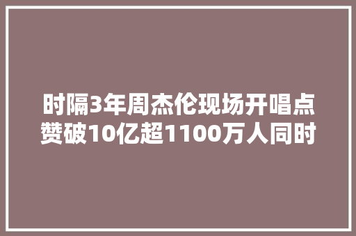 时隔3年周杰伦现场开唱点赞破10亿超1100万人同时不雅观看鹿晗也同天开唱线上演唱会成平台流量必争之地