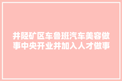 井陉矿区车鲁班汽车美容做事中央开业并加入人才做事联盟