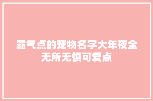 霸气点的宠物名字大年夜全无所无惧可爱点
