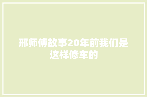 邢师傅故事20年前我们是这样修车的