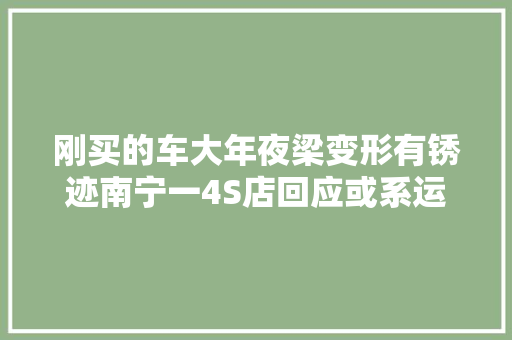 刚买的车大年夜梁变形有锈迹南宁一4S店回应或系运输途中受损