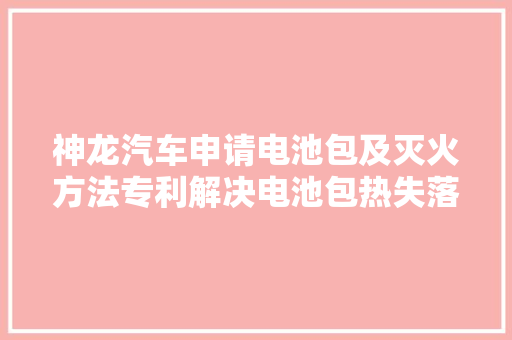 神龙汽车申请电池包及灭火方法专利解决电池包热失落控的技能问题