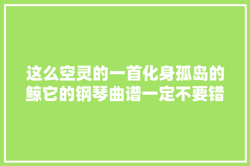 这么空灵的一首化身孤岛的鲸它的钢琴曲谱一定不要错失落