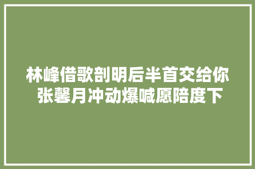 林峰借歌剖明后半首交给你 张馨月冲动爆喊愿陪度下半生