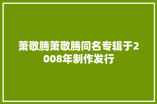 萧敬腾萧敬腾同名专辑于2008年制作发行