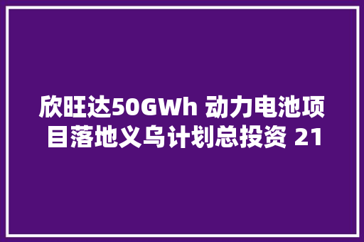 欣旺达50GWh 动力电池项目落地义乌计划总投资 213 亿元