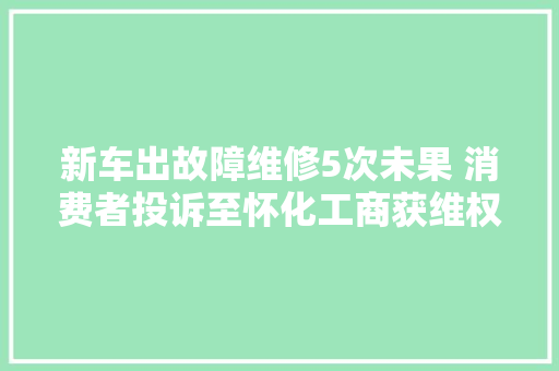 新车出故障维修5次未果 消费者投诉至怀化工商获维权
