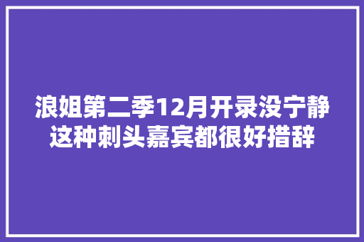 浪姐第二季12月开录没宁静这种刺头嘉宾都很好措辞