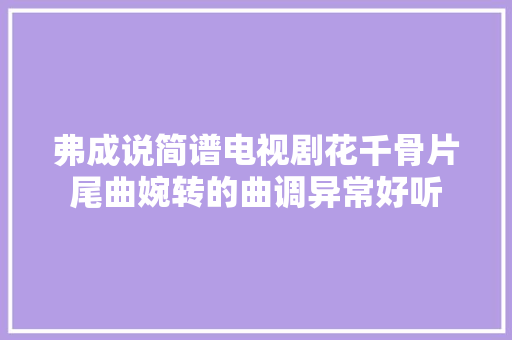弗成说简谱电视剧花千骨片尾曲婉转的曲调异常好听