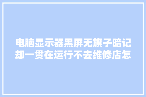 电脑显示器黑屏无旗子暗记却一贯在运行不去维修店怎么搞定