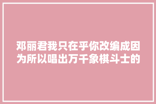 邓丽君我只在乎你改编成因为所以唱出万千象棋斗士的心声
