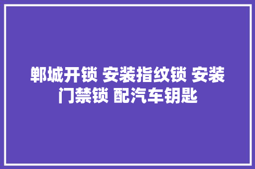 郸城开锁 安装指纹锁 安装门禁锁 配汽车钥匙