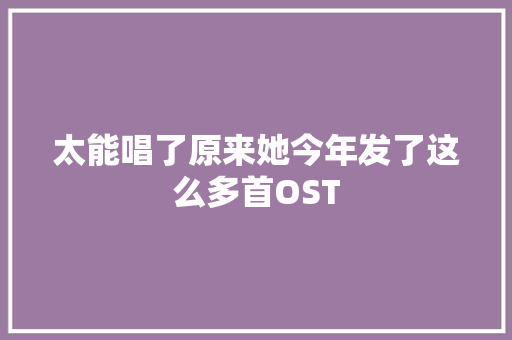 太能唱了原来她今年发了这么多首OST