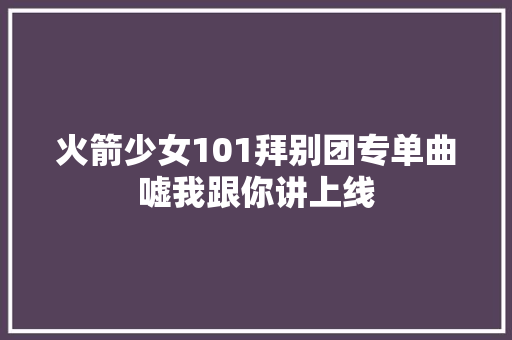 火箭少女101拜别团专单曲嘘我跟你讲上线