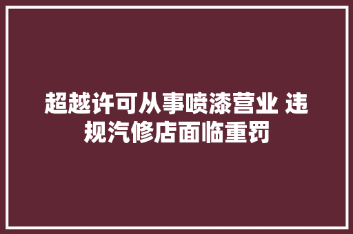 超越许可从事喷漆营业 违规汽修店面临重罚