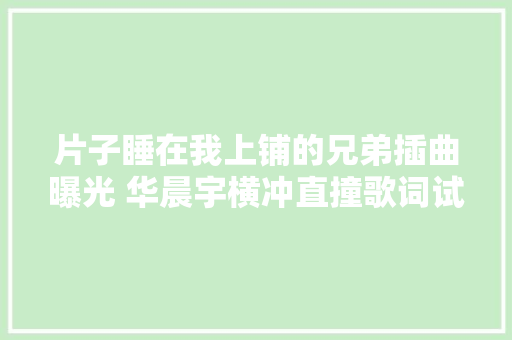 片子睡在我上铺的兄弟插曲曝光 华晨宇横冲直撞歌词试听