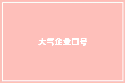 大气企业口号  第1张 大气企业口号 知识百科
