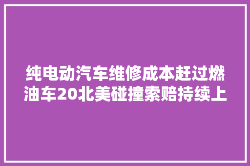 纯电动汽车维修成本赶过燃油车20北美碰撞索赔持续上升
