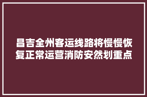 昌吉全州客运线路将慢慢恢复正常运营消防安然划重点