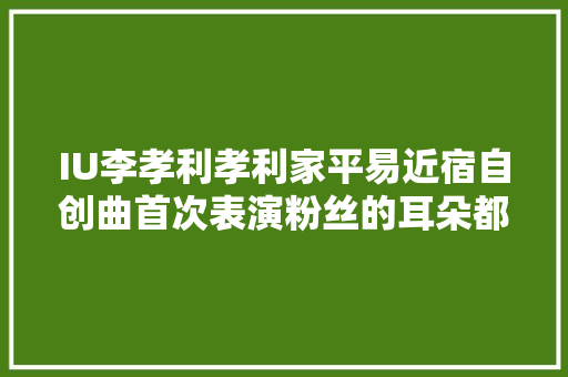 IU李孝利孝利家平易近宿自创曲首次表演粉丝的耳朵都快融化啦