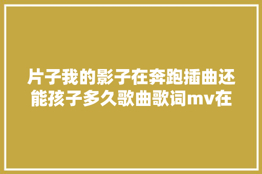 片子我的影子在奔跑插曲还能孩子多久歌曲歌词mv在哪试听
