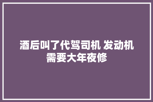 酒后叫了代驾司机 发动机需要大年夜修