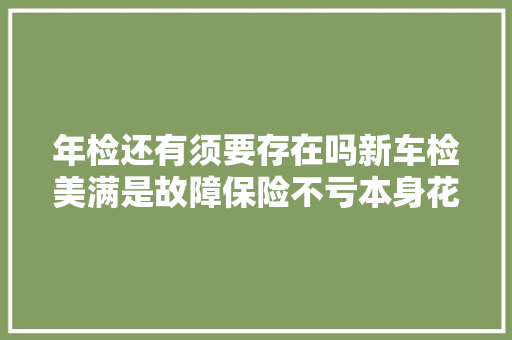 年检还有须要存在吗新车检美满是故障保险不亏本身花钱修