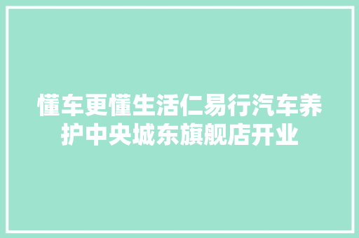 懂车更懂生活仁易行汽车养护中央城东旗舰店开业