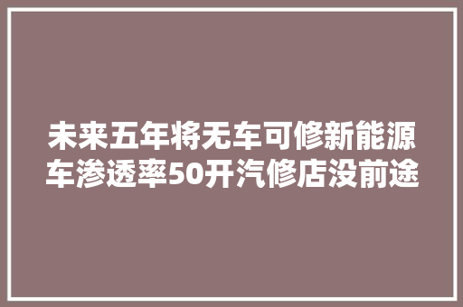未来五年将无车可修新能源车渗透率50开汽修店没前途了