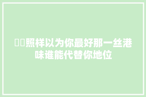​​照样以为你最好那一丝港味谁能代替你地位