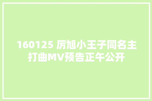 160125 厉旭小王子同名主打曲MV预告正午公开