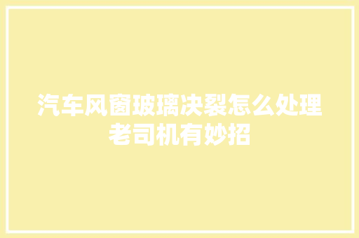 汽车风窗玻璃决裂怎么处理老司机有妙招