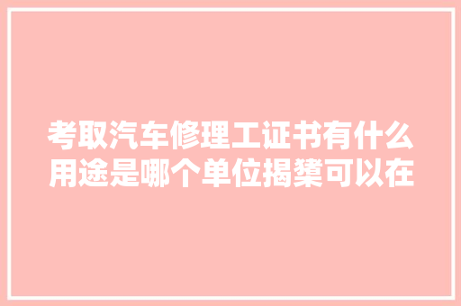 考取汽车修理工证书有什么用途是哪个单位揭橥可以在哪就业