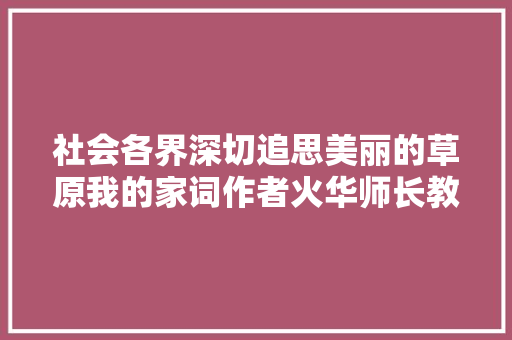 社会各界深切追思美丽的草原我的家词作者火华师长教师