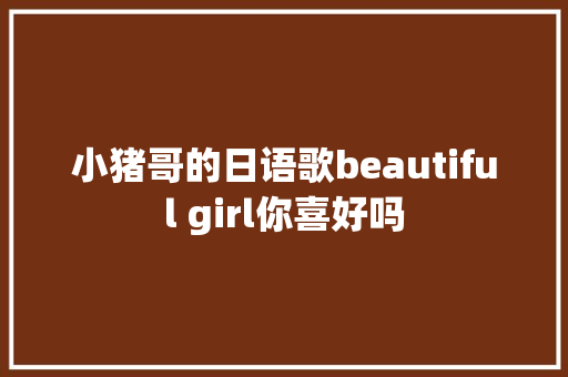 小猪哥的日语歌beautiful girl你喜好吗