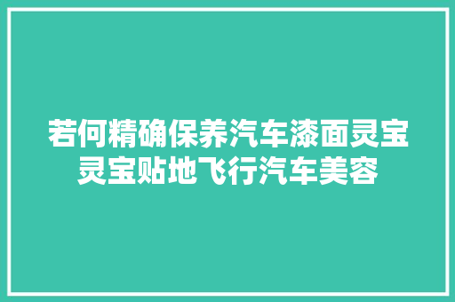 若何精确保养汽车漆面灵宝灵宝贴地飞行汽车美容