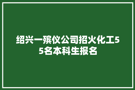 绍兴一殡仪公司招火化工55名本科生报名