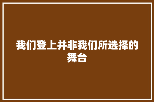 我们登上并非我们所选择的舞台