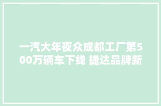 一汽大年夜众成都工厂第500万辆车下线 捷达品牌新车筹划曝光