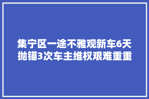 集宁区一途不雅观新车6天抛锚3次车主维权艰难重重