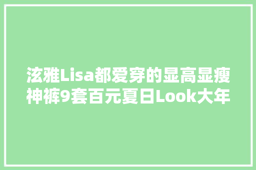 泫雅Lisa都爱穿的显高显瘦神裤9套百元夏日Look大年夜种草