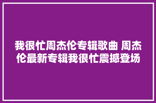 我很忙周杰伦专辑歌曲 周杰伦最新专辑我很忙震撼登场你听了吗