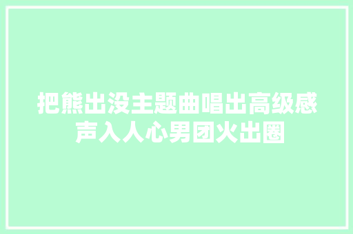 把熊出没主题曲唱出高级感 声入人心男团火出圈